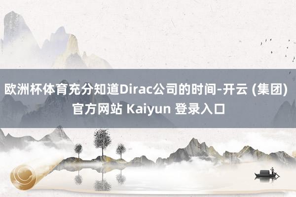欧洲杯体育充分知道Dirac公司的时间-开云 (集团) 官方网站 Kaiyun 登录入口