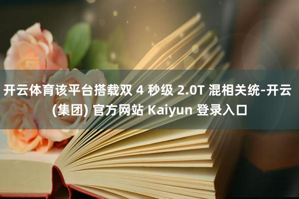 开云体育该平台搭载双 4 秒级 2.0T 混相关统-开云 (集团) 官方网站 Kaiyun 登录入口