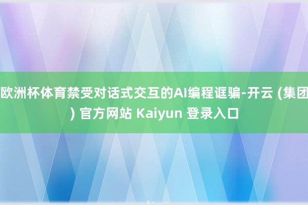 欧洲杯体育禁受对话式交互的AI编程诓骗-开云 (集团) 官方网站 Kaiyun 登录入口