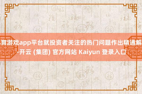 体育游戏app平台就投资者关注的热门问题作出精通解答-开云 (集团) 官方网站 Kaiyun 登录入口