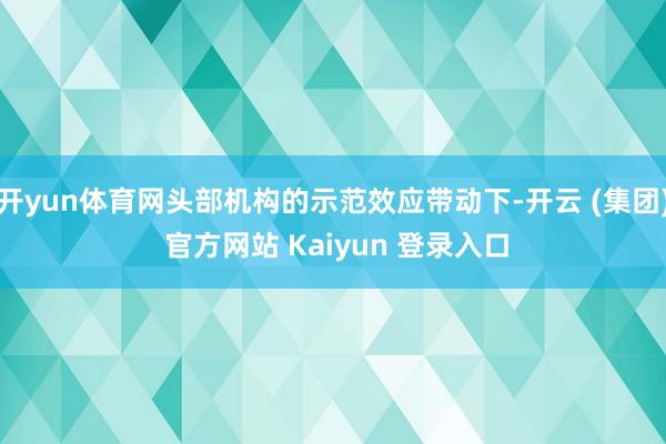开yun体育网头部机构的示范效应带动下-开云 (集团) 官方网站 Kaiyun 登录入口