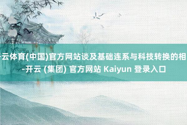 开云体育(中国)官方网站谈及基础连系与科技转换的相关-开云 (集团) 官方网站 Kaiyun 登录入口