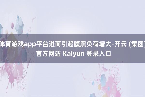体育游戏app平台进而引起腹黑负荷增大-开云 (集团) 官方网站 Kaiyun 登录入口