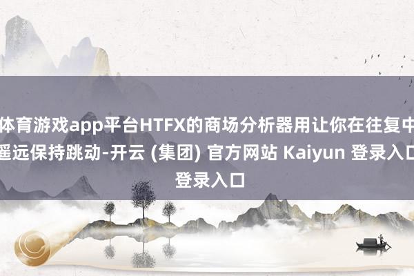 体育游戏app平台HTFX的商场分析器用让你在往复中遥远保持跳动-开云 (集团) 官方网站 Kaiyun 登录入口