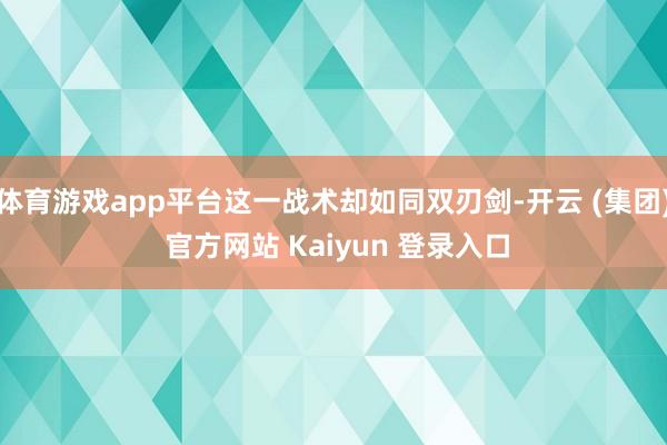 体育游戏app平台这一战术却如同双刃剑-开云 (集团) 官方网站 Kaiyun 登录入口