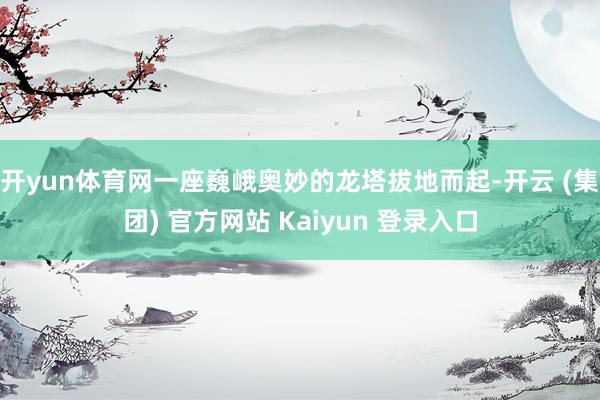 开yun体育网一座巍峨奥妙的龙塔拔地而起-开云 (集团) 官方网站 Kaiyun 登录入口