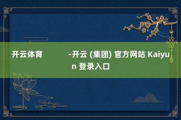 开云体育            -开云 (集团) 官方网站 Kaiyun 登录入口