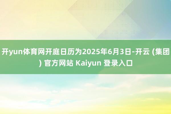 开yun体育网开庭日历为2025年6月3日-开云 (集团) 官方网站 Kaiyun 登录入口