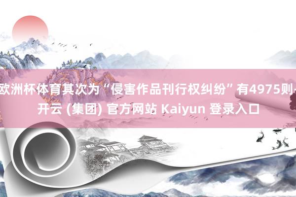 欧洲杯体育其次为“侵害作品刊行权纠纷”有4975则-开云 (集团) 官方网站 Kaiyun 登录入口