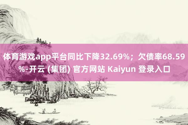 体育游戏app平台同比下降32.69%；欠债率68.59%-开云 (集团) 官方网站 Kaiyun 登录入口