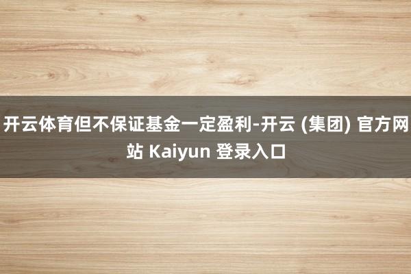 开云体育但不保证基金一定盈利-开云 (集团) 官方网站 Kaiyun 登录入口