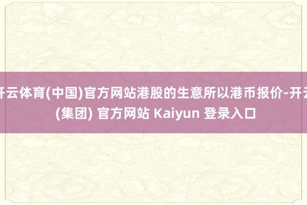 开云体育(中国)官方网站港股的生意所以港币报价-开云 (集团) 官方网站 Kaiyun 登录入口