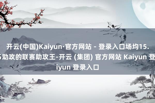 开云(中国)Kaiyun·官方网站 - 登录入口场均15.8分7.5助攻的联赛助攻王-开云 (集团) 官方网站 Kaiyun 登录入口