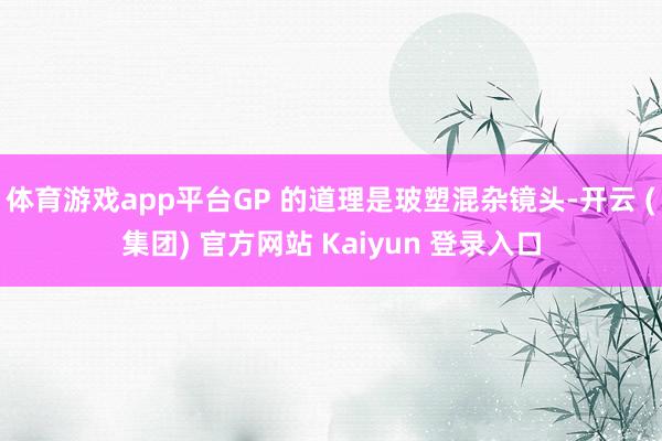 体育游戏app平台GP 的道理是玻塑混杂镜头-开云 (集团) 官方网站 Kaiyun 登录入口