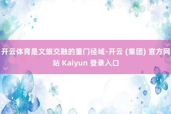 开云体育是文旅交融的重门径域-开云 (集团) 官方网站 Kaiyun 登录入口