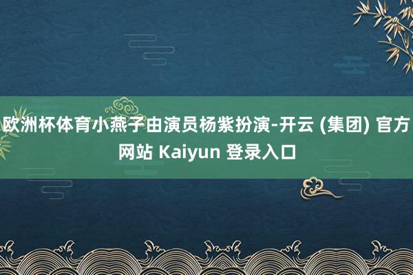 欧洲杯体育小燕子由演员杨紫扮演-开云 (集团) 官方网站 Kaiyun 登录入口
