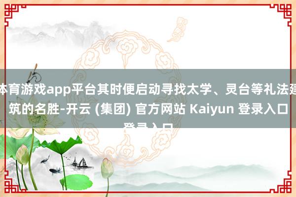 体育游戏app平台其时便启动寻找太学、灵台等礼法建筑的名胜-开云 (集团) 官方网站 Kaiyun 登录入口