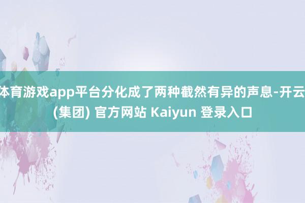 体育游戏app平台分化成了两种截然有异的声息-开云 (集团) 官方网站 Kaiyun 登录入口