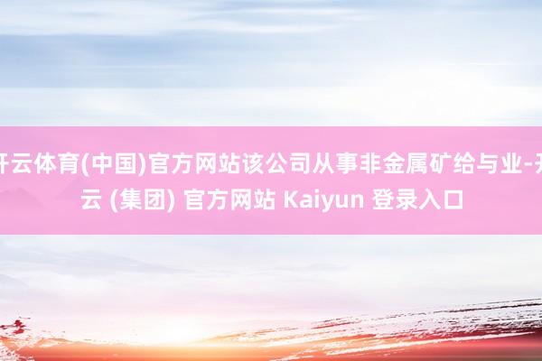 开云体育(中国)官方网站该公司从事非金属矿给与业-开云 (集团) 官方网站 Kaiyun 登录入口
