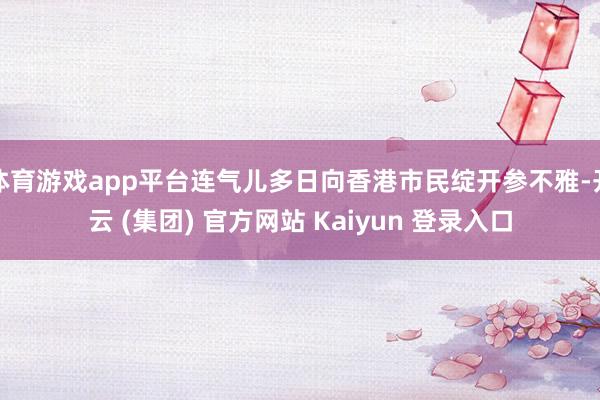体育游戏app平台连气儿多日向香港市民绽开参不雅-开云 (集团) 官方网站 Kaiyun 登录入口