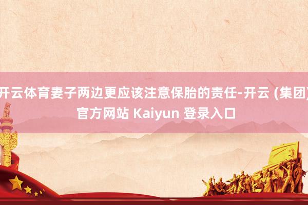 开云体育妻子两边更应该注意保胎的责任-开云 (集团) 官方网站 Kaiyun 登录入口