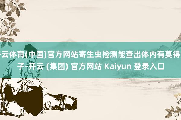 开云体育(中国)官方网站寄生虫检测能查出体内有莫得虫子-开云 (集团) 官方网站 Kaiyun 登录入口