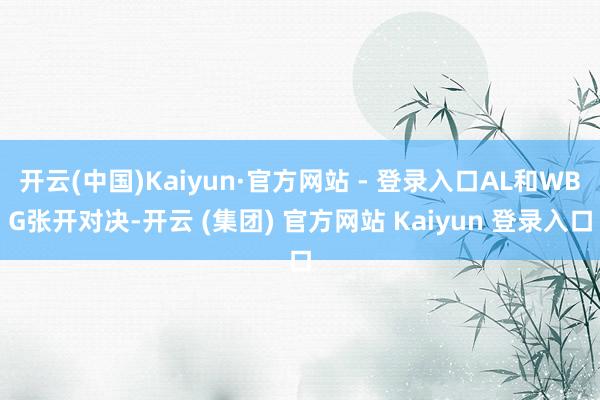 开云(中国)Kaiyun·官方网站 - 登录入口AL和WBG张开对决-开云 (集团) 官方网站 Kaiyun 登录入口