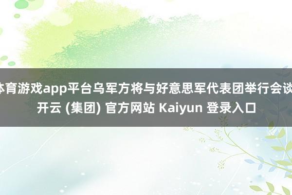 体育游戏app平台乌军方将与好意思军代表团举行会谈-开云 (集团) 官方网站 Kaiyun 登录入口