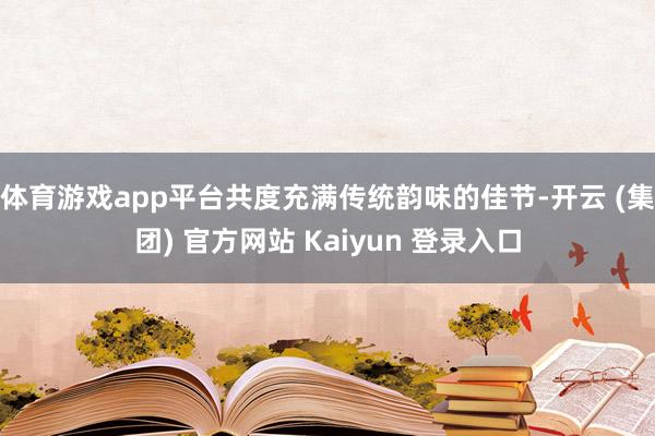 体育游戏app平台共度充满传统韵味的佳节-开云 (集团) 官方网站 Kaiyun 登录入口