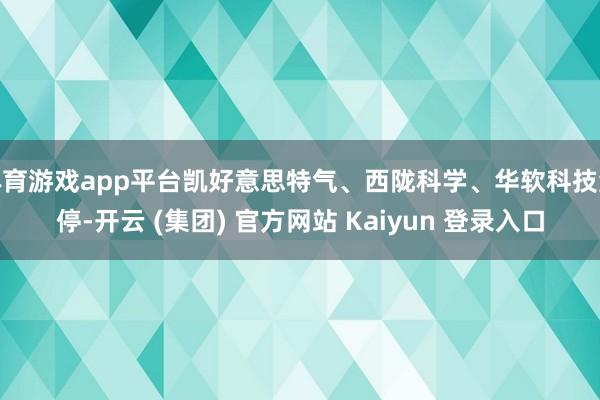 体育游戏app平台凯好意思特气、西陇科学、华软科技涨停-开云 (集团) 官方网站 Kaiyun 登录入口