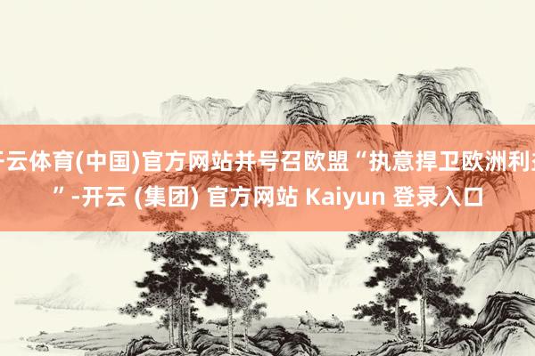 开云体育(中国)官方网站并号召欧盟“执意捍卫欧洲利益”-开云 (集团) 官方网站 Kaiyun 登录入口