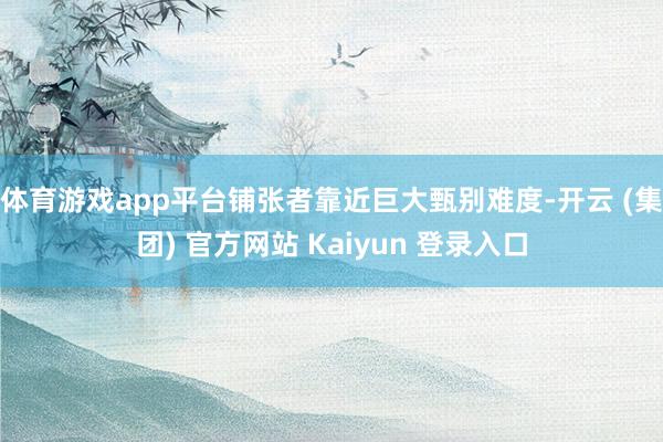 体育游戏app平台铺张者靠近巨大甄别难度-开云 (集团) 官方网站 Kaiyun 登录入口