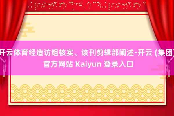 开云体育经造访组核实、该刊剪辑部阐述-开云 (集团) 官方网站 Kaiyun 登录入口