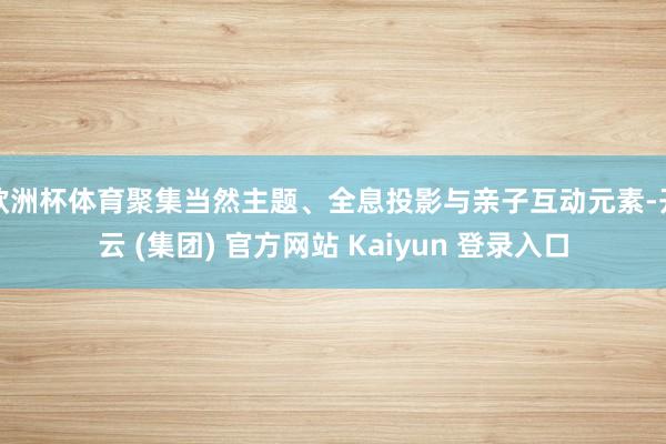 欧洲杯体育聚集当然主题、全息投影与亲子互动元素-开云 (集团) 官方网站 Kaiyun 登录入口