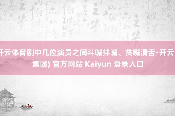 开云体育剧中几位演员之间斗嘴拌嘴、贫嘴滑舌-开云 (集团) 官方网站 Kaiyun 登录入口