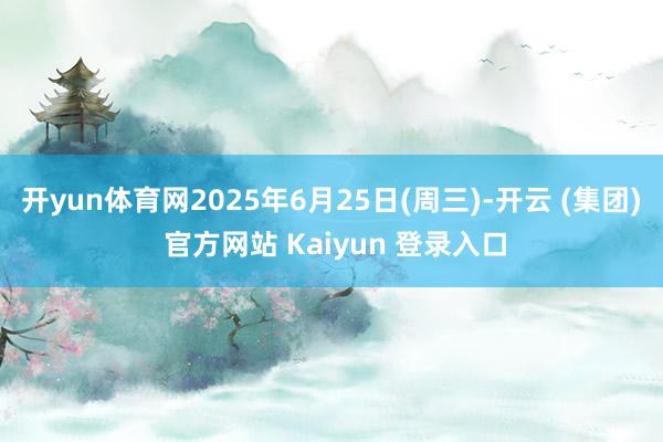 开yun体育网2025年6月25日(周三)-开云 (集团) 官方网站 Kaiyun 登录入口