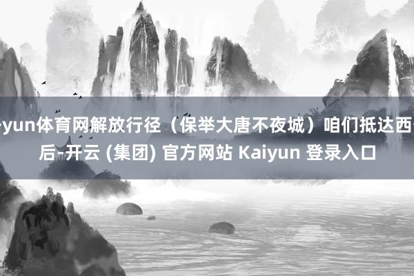 开yun体育网解放行径（保举大唐不夜城）咱们抵达西安后-开云 (集团) 官方网站 Kaiyun 登录入口
