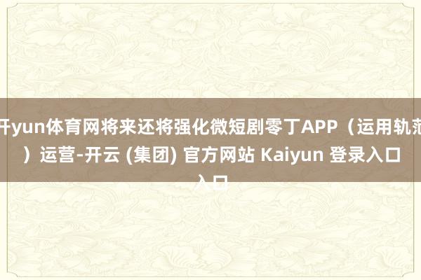 开yun体育网将来还将强化微短剧零丁APP（运用轨范）运营-开云 (集团) 官方网站 Kaiyun 登录入口