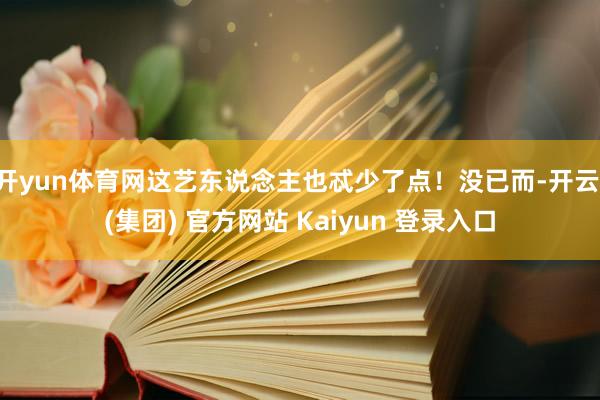 开yun体育网这艺东说念主也忒少了点！没已而-开云 (集团) 官方网站 Kaiyun 登录入口
