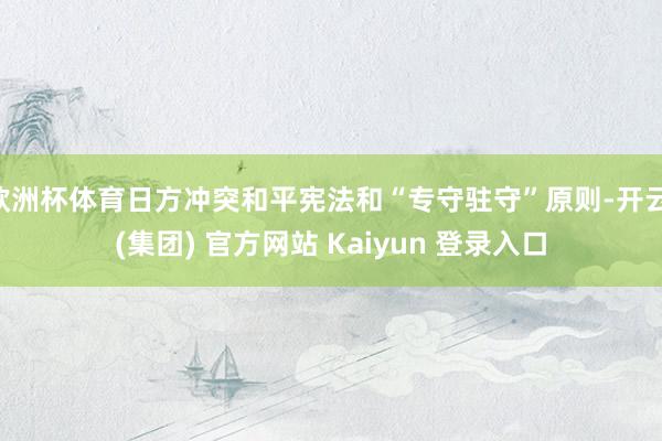 欧洲杯体育日方冲突和平宪法和“专守驻守”原则-开云 (集团) 官方网站 Kaiyun 登录入口