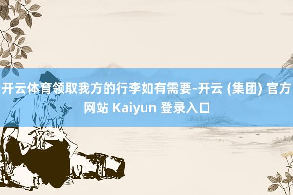 开云体育领取我方的行李如有需要-开云 (集团) 官方网站 Kaiyun 登录入口