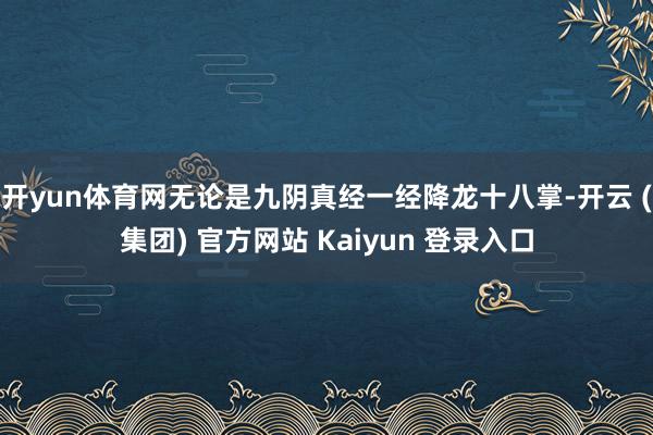 开yun体育网无论是九阴真经一经降龙十八掌-开云 (集团) 官方网站 Kaiyun 登录入口