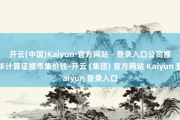 开云(中国)Kaiyun·官方网站 - 登录入口公司推动李海华计算证据市集价钱-开云 (集团) 官方网站 Kaiyun 登录入口