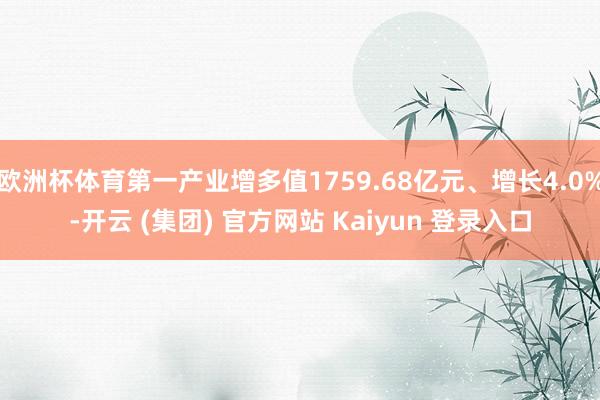 欧洲杯体育第一产业增多值1759.68亿元、增长4.0%-开云 (集团) 官方网站 Kaiyun 登录入口
