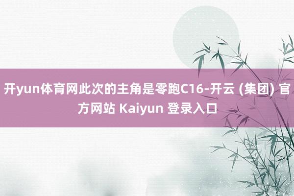 开yun体育网此次的主角是零跑C16-开云 (集团) 官方网站 Kaiyun 登录入口