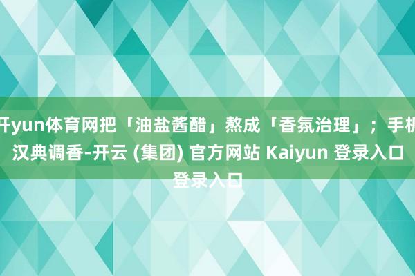 开yun体育网把「油盐酱醋」熬成「香氛治理」；手机汉典调香-开云 (集团) 官方网站 Kaiyun 登录入口