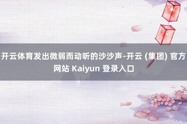 开云体育发出微弱而动听的沙沙声-开云 (集团) 官方网站 Kaiyun 登录入口