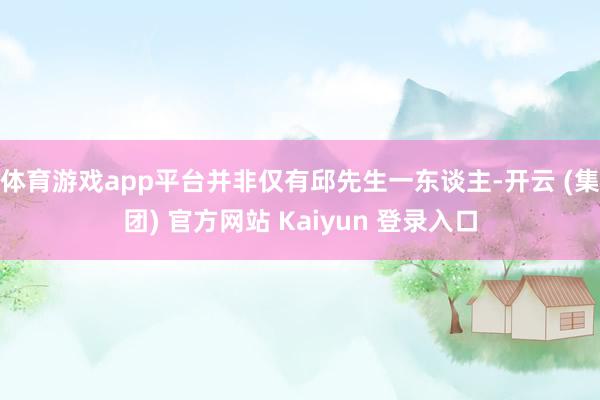 体育游戏app平台并非仅有邱先生一东谈主-开云 (集团) 官方网站 Kaiyun 登录入口