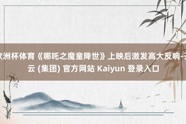 欧洲杯体育《哪吒之魔童降世》上映后激发高大反响-开云 (集团) 官方网站 Kaiyun 登录入口