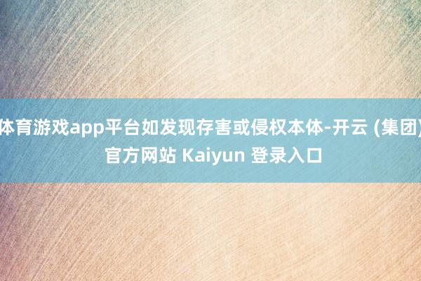 体育游戏app平台如发现存害或侵权本体-开云 (集团) 官方网站 Kaiyun 登录入口